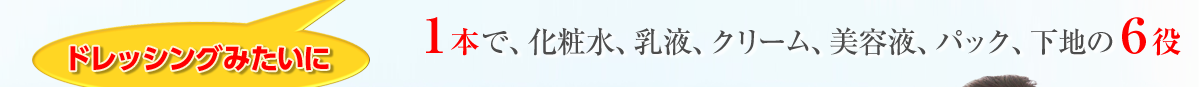 1本で、化粧水、乳液、クリーム、美容液、パック、下地の6役